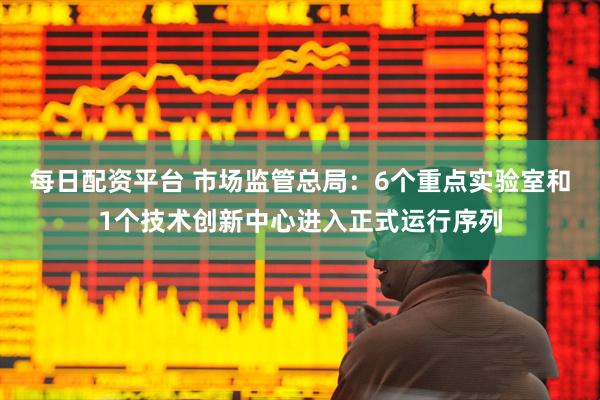 每日配资平台 市场监管总局：6个重点实验室和1个技术创新中心进入正式运行序列