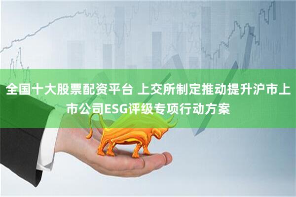 全国十大股票配资平台 上交所制定推动提升沪市上市公司ESG评级专项行动方案