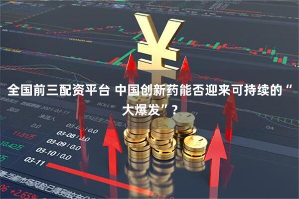 全国前三配资平台 中国创新药能否迎来可持续的“大爆发”？