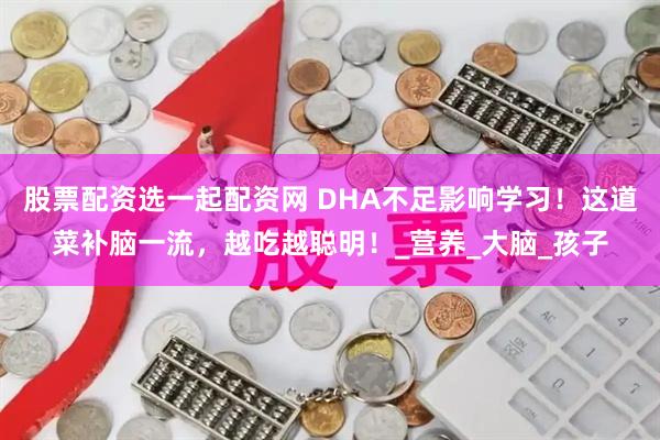 股票配资选一起配资网 DHA不足影响学习！这道菜补脑一流，越吃越聪明！_营养_大脑_孩子