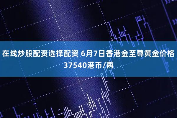 在线炒股配资选择配资 6月7日香港金至尊黄金价格37540港币/两