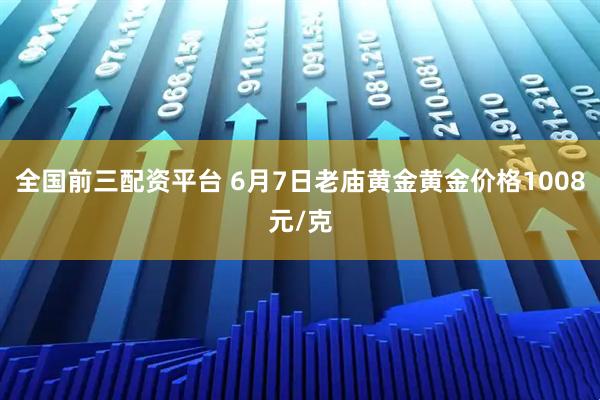 全国前三配资平台 6月7日老庙黄金黄金价格1008元/克