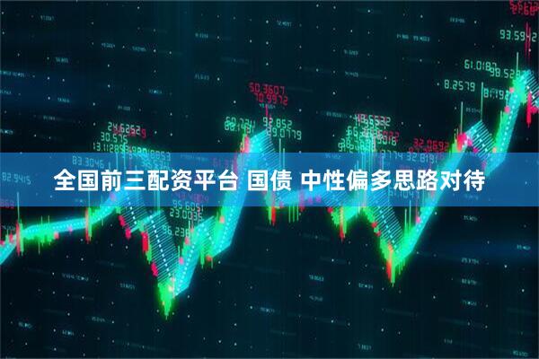 全国前三配资平台 国债 中性偏多思路对待