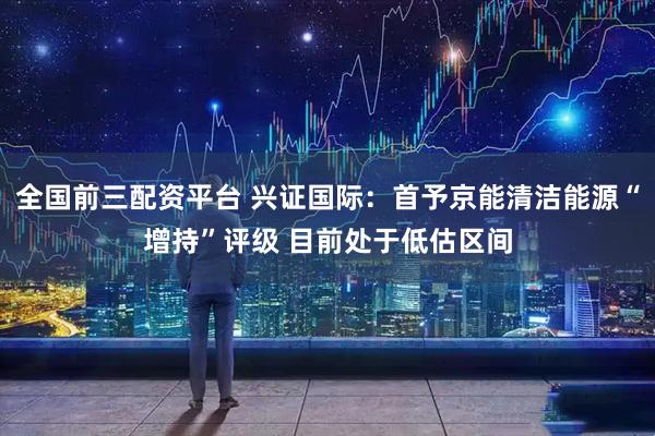 全国前三配资平台 兴证国际：首予京能清洁能源“增持”评级 目前处于低估区间