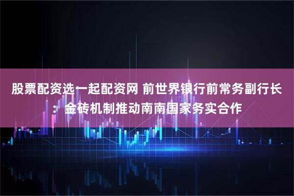 股票配资选一起配资网 前世界银行前常务副行长：金砖机制推动南南国家务实合作