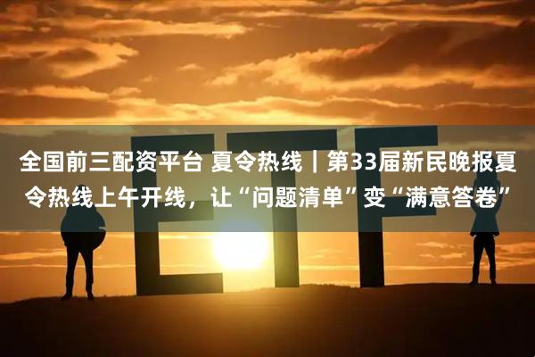 全国前三配资平台 夏令热线｜第33届新民晚报夏令热线上午开线，让“问题清单”变“满意答卷”