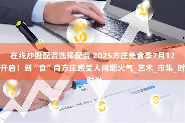 在线炒股配资选择配资 2025方庄美食季7月12日开启！到“食”尚方庄感受人间烟火气_艺术_市集_时光