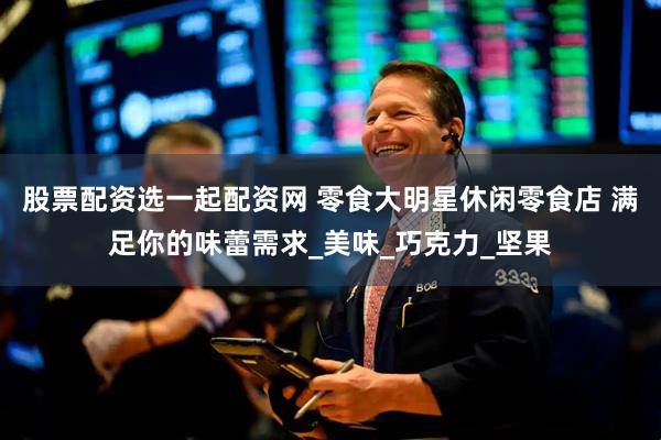 股票配资选一起配资网 零食大明星休闲零食店 满足你的味蕾需求_美味_巧克力_坚果