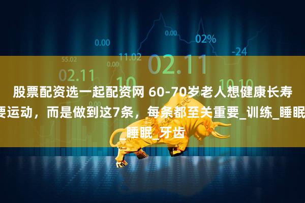 股票配资选一起配资网 60-70岁老人想健康长寿不光要运动，而是做到这7条，每条都至关重要_训练_睡眠_牙齿