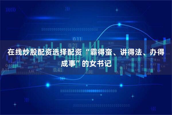 在线炒股配资选择配资 “霸得蛮、讲得法、办得成事”的女书记