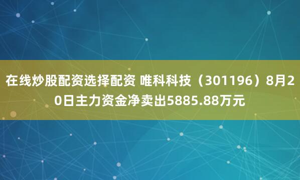 在线炒股配资选择配资 唯科科技（301196）8月20日主力资金净卖出5885.88万元