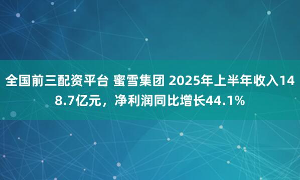全国前三配资平台 蜜雪集团 2025年上半年收入148.7亿元，净利润同比增长44.1%