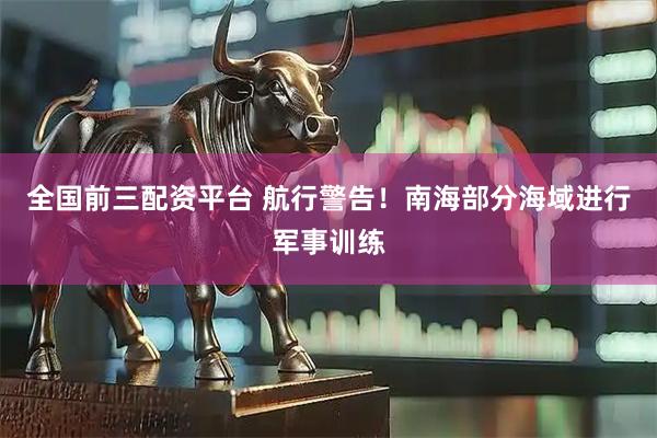 全国前三配资平台 航行警告！南海部分海域进行军事训练