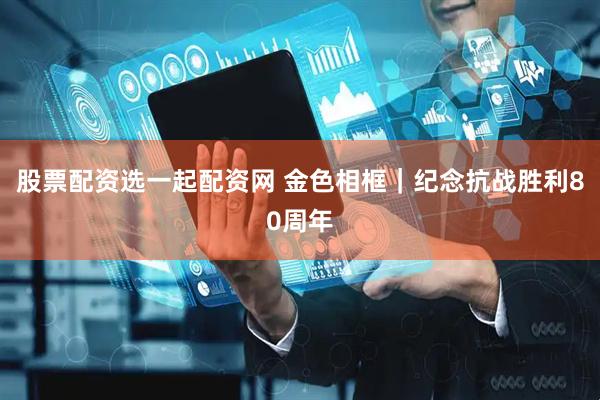 股票配资选一起配资网 金色相框｜纪念抗战胜利80周年