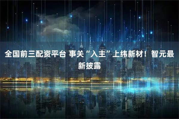 全国前三配资平台 事关“入主”上纬新材！智元最新披露