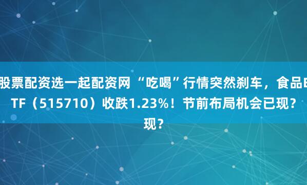股票配资选一起配资网 “吃喝”行情突然刹车，食品ETF（515710）收跌1.23%！节前布局机会已现？