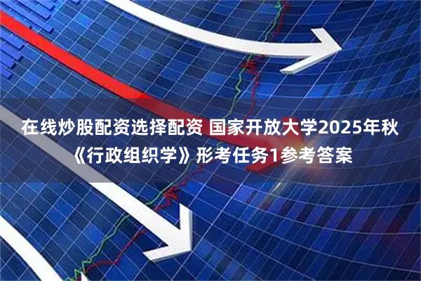 在线炒股配资选择配资 国家开放大学2025年秋《行政组织学》形考任务1参考答案