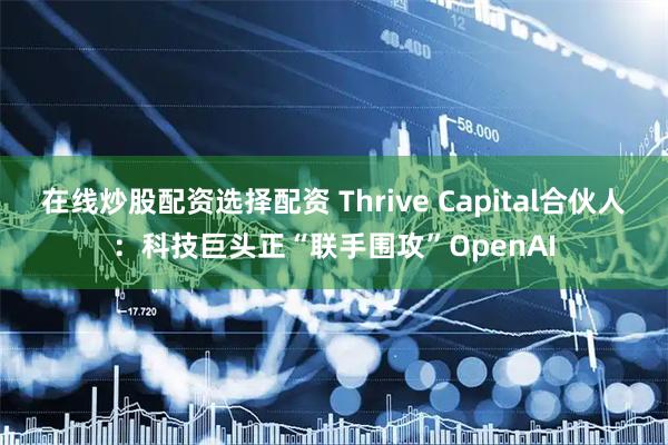在线炒股配资选择配资 Thrive Capital合伙人：科技巨头正“联手围攻”OpenAI