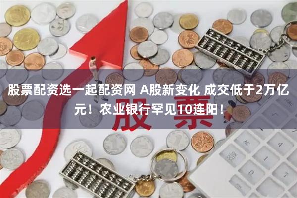 股票配资选一起配资网 A股新变化 成交低于2万亿元！农业银行罕见10连阳！
