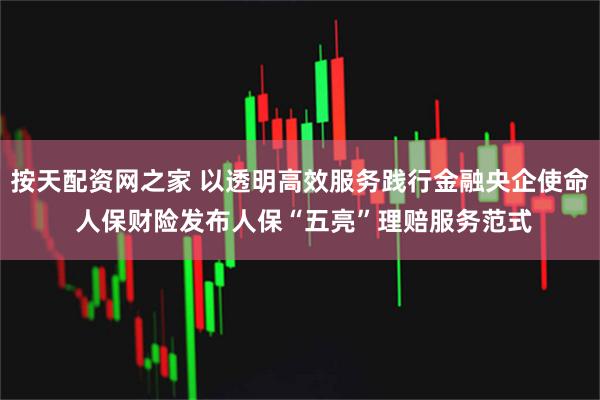 按天配资网之家 以透明高效服务践行金融央企使命 人保财险发布人保“五亮”理赔服务范式