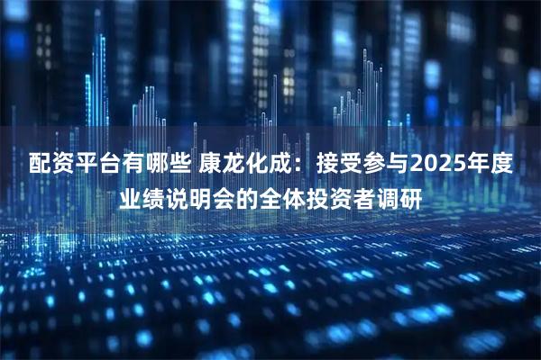 配资平台有哪些 康龙化成：接受参与2025年度业绩说明会的全体投资者调研